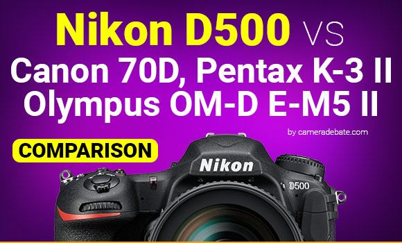 Nikon D500 vs 70D, K-3 II and e-M5 Mark II